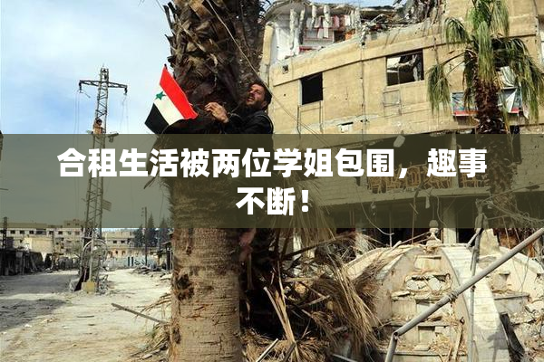 合租生活被两位学姐包围，趣事不断！
