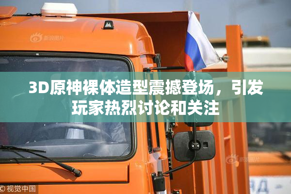 3D原神裸体造型震撼登场，引发玩家热烈讨论和关注