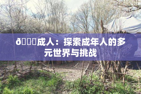 🔞成人：探索成年人的多元世界与挑战