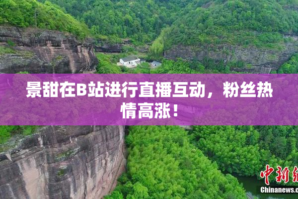 景甜在B站进行直播互动，粉丝热情高涨！