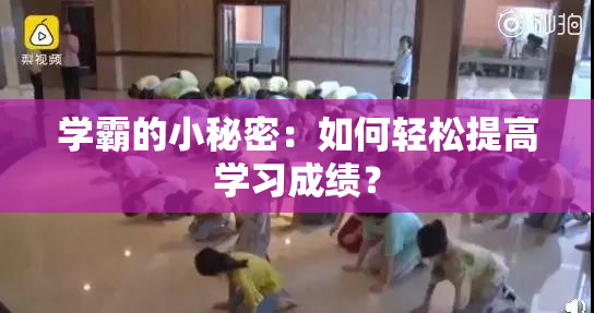 学霸的小秘密：如何轻松提高学习成绩？