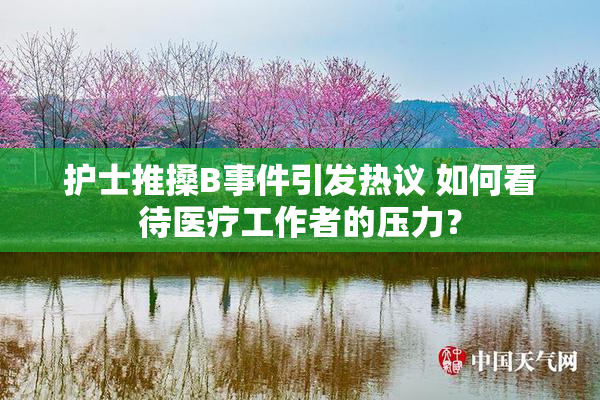护士推搡B事件引发热议 如何看待医疗工作者的压力？