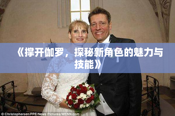 《撑开伽罗，探秘新角色的魅力与技能》