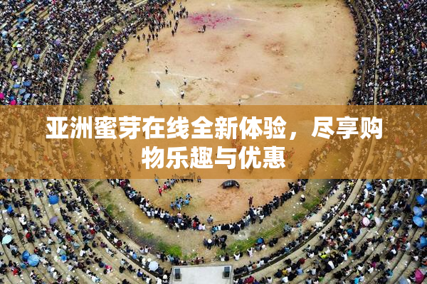 亚洲蜜芽在线全新体验，尽享购物乐趣与优惠