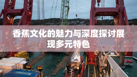 香蕉文化的魅力与深度探讨展现多元特色