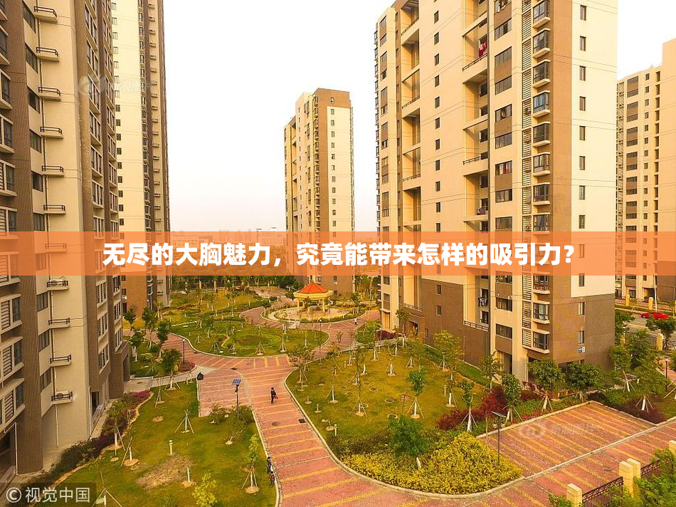 无尽的大胸魅力，究竟能带来怎样的吸引力？