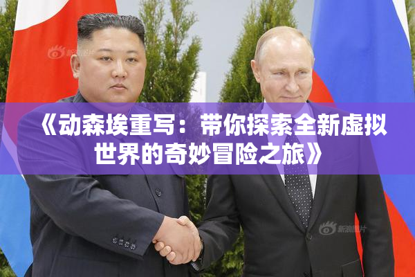 《动森埃重写：带你探索全新虚拟世界的奇妙冒险之旅》