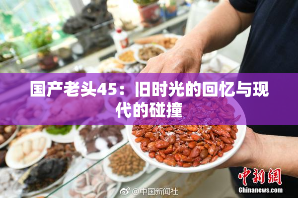 国产老头45：旧时光的回忆与现代的碰撞