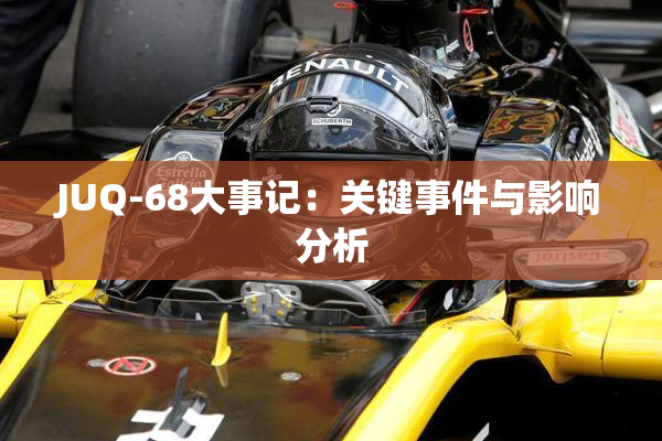 JUQ-68大事记：关键事件与影响分析