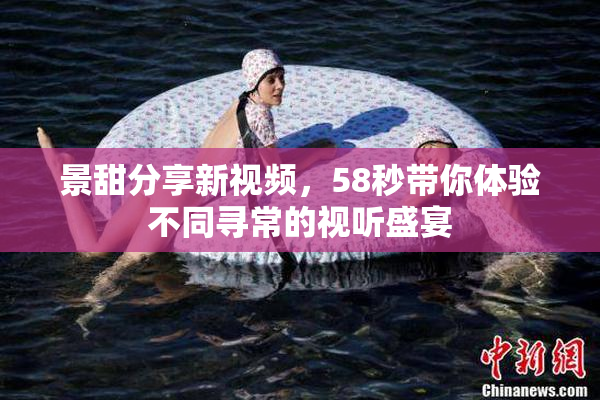 景甜分享新视频，58秒带你体验不同寻常的视听盛宴