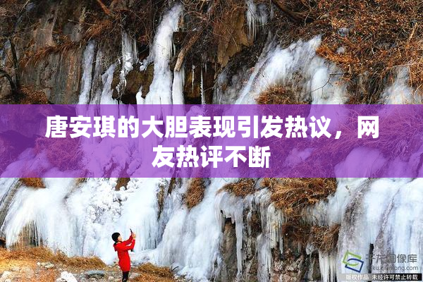 唐安琪的大胆表现引发热议，网友热评不断