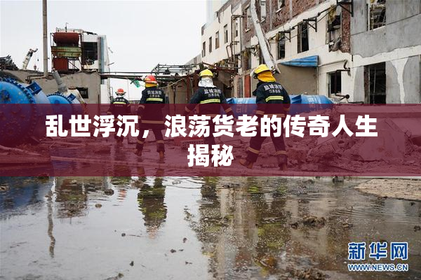 乱世浮沉，浪荡货老的传奇人生揭秘