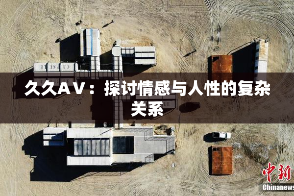 久久AⅤ：探讨情感与人性的复杂关系