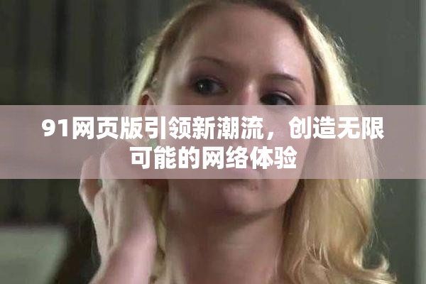 91网页版引领新潮流，创造无限可能的网络体验