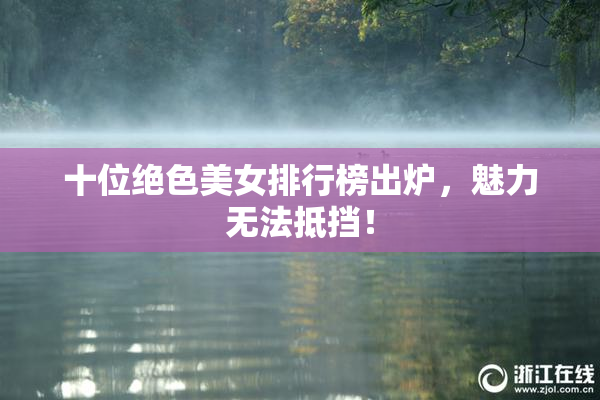 十位绝色美女排行榜出炉，魅力无法抵挡！