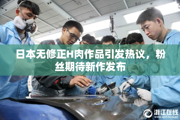 日本无修正H肉作品引发热议，粉丝期待新作发布