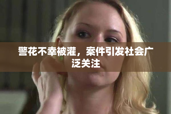 警花不幸被灌，案件引发社会广泛关注