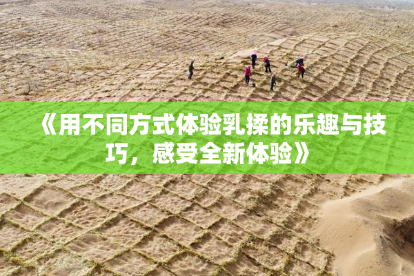 《用不同方式体验乳揉的乐趣与技巧，感受全新体验》