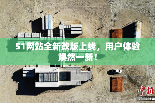 51网站全新改版上线，用户体验焕然一新！