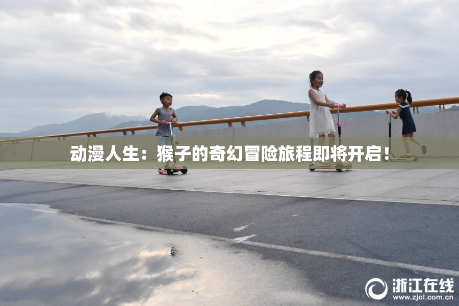 动漫人生：猴子的奇幻冒险旅程即将开启！