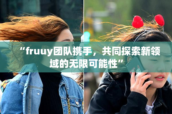 “fruuy团队携手，共同探索新领域的无限可能性”