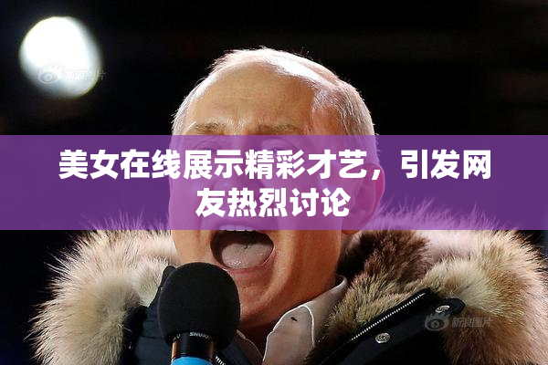 美女在线展示精彩才艺，引发网友热烈讨论