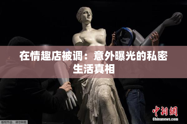 在情趣店被调：意外曝光的私密生活真相