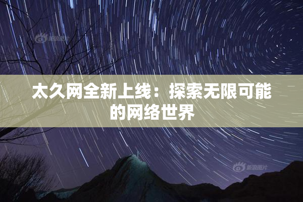 太久网全新上线：探索无限可能的网络世界