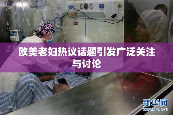 欧美老妇热议话题引发广泛关注与讨论