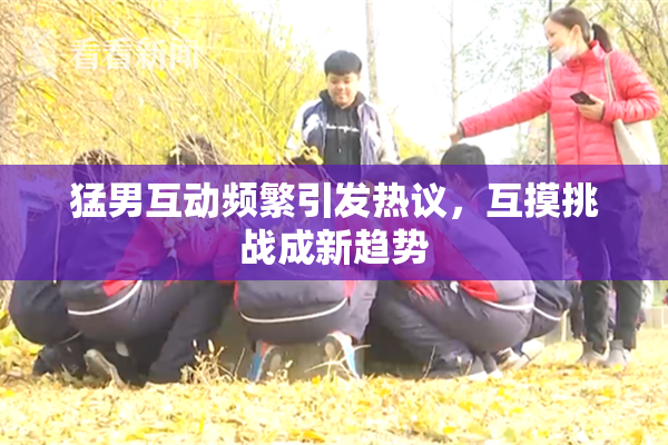 猛男互动频繁引发热议，互摸挑战成新趋势