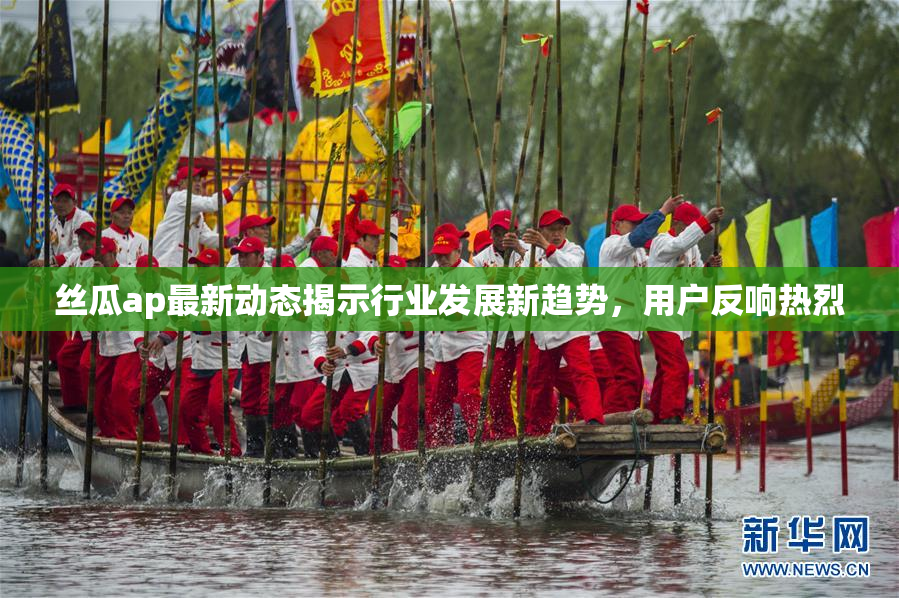 丝瓜ap最新动态揭示行业发展新趋势，用户反响热烈