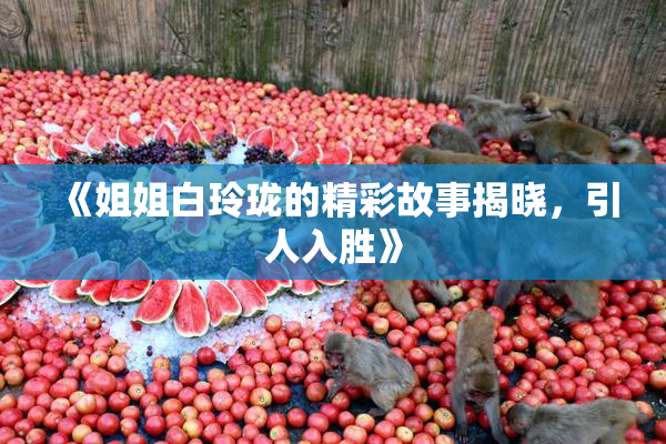 《姐姐白玲珑的精彩故事揭晓，引人入胜》