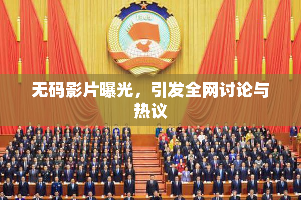 无码影片曝光，引发全网讨论与热议