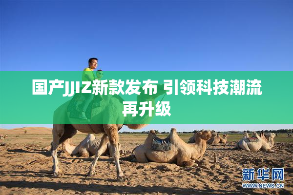 国产JJIZ新款发布 引领科技潮流再升级