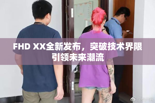 FHD XX全新发布，突破技术界限引领未来潮流