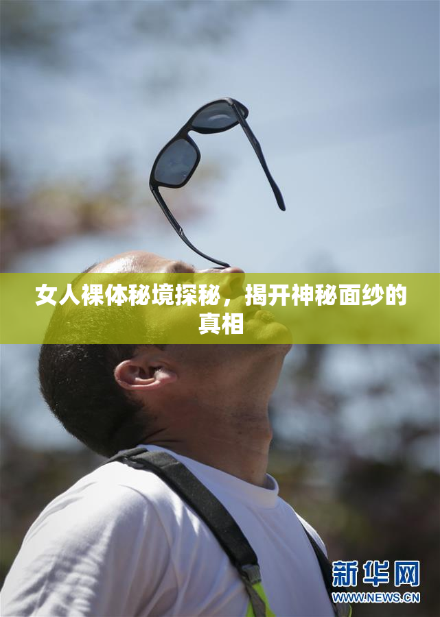 女人裸体秘境探秘，揭开神秘面纱的真相