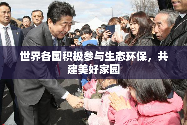 世界各国积极参与生态环保，共建美好家园