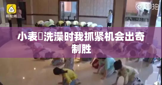 小表妺洗澡时我抓紧机会出奇制胜