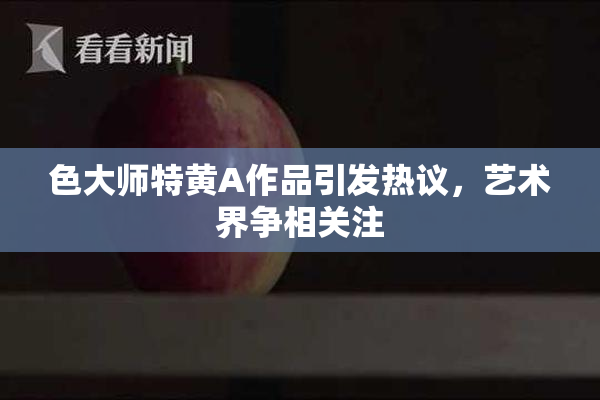 色大师特黄A作品引发热议，艺术界争相关注