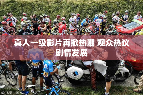 真人一级影片再掀热潮 观众热议剧情发展
