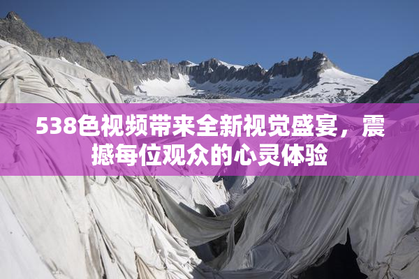 538色视频带来全新视觉盛宴，震撼每位观众的心灵体验