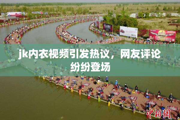 jk内衣视频引发热议，网友评论纷纷登场