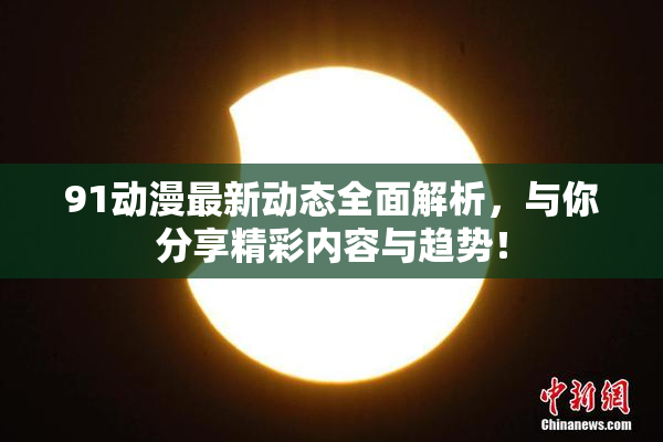 91动漫最新动态全面解析，与你分享精彩内容与趋势！