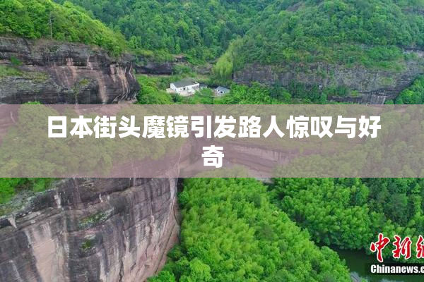 日本街头魔镜引发路人惊叹与好奇