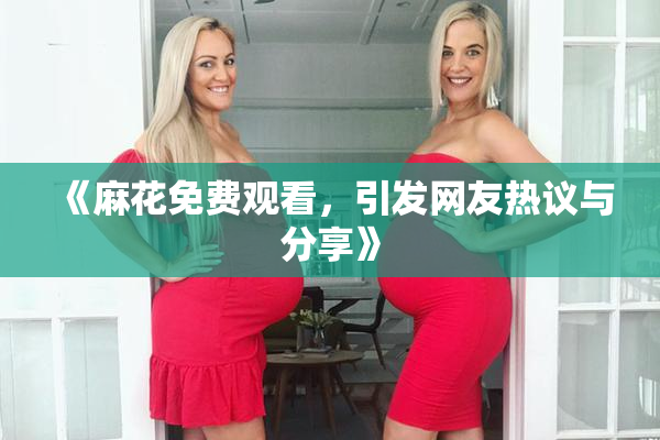 《麻花免费观看，引发网友热议与分享》