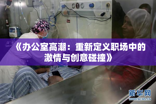 《办公室高潮：重新定义职场中的激情与创意碰撞》
