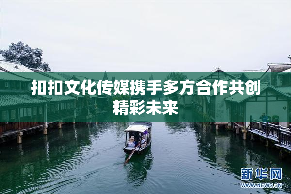 扣扣文化传媒携手多方合作共创精彩未来