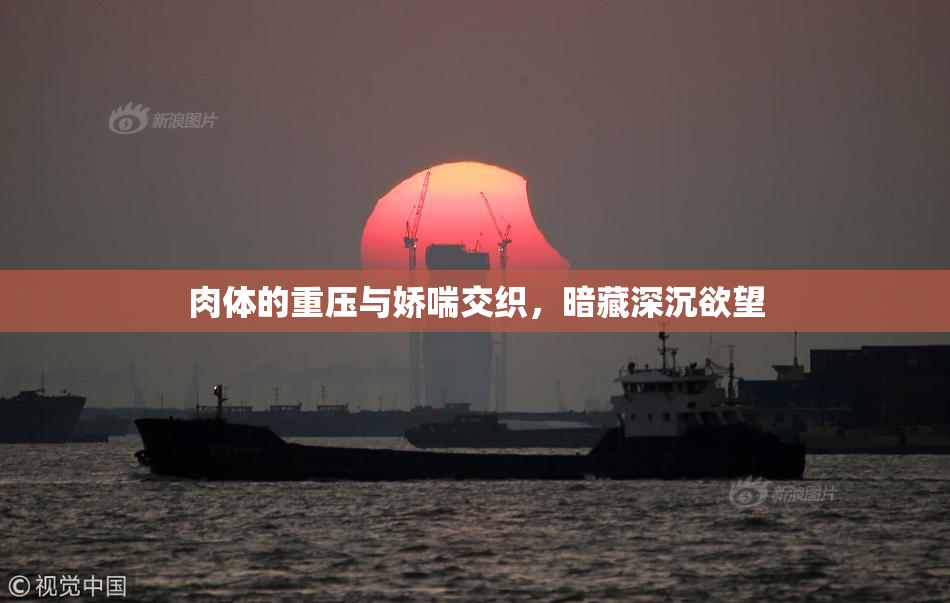 肉体的重压与娇喘交织，暗藏深沉欲望