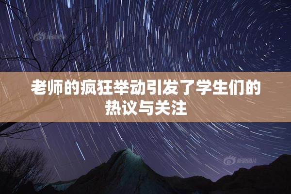 老师的疯狂举动引发了学生们的热议与关注