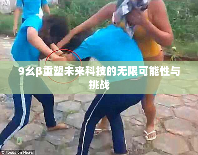 9幺β重塑未来科技的无限可能性与挑战
